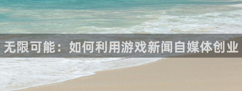 鼎点娱乐4开户：无限可能：如何利用游戏新闻自媒体创业