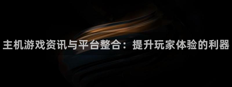 鼎点娱乐开户测速：主机游戏资讯与平台整合：提升玩家体验的利器