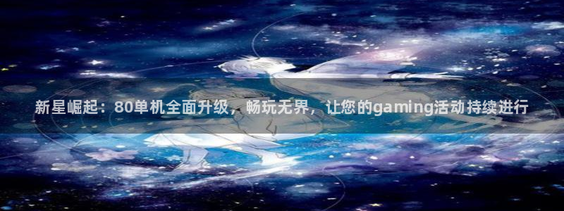 鼎点娱乐平台负责人：新星崛起：80单机全面升级，畅玩无界，让