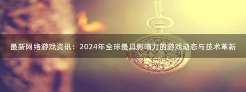 鼎点娱乐登录网址：最新网络游戏资讯：2024年全球最具影响力