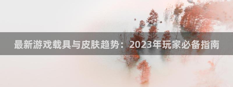 鼎点娱乐网页登录入口下载：最新游戏载具与皮肤趋势：2023年