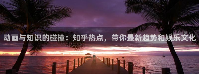 手机鼎点娱乐下载安装：动画与知识的碰撞：知乎热点，带你最新趋
