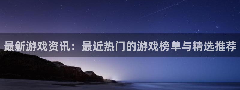 鼎点娱乐主管：最新游戏资讯：最近热门的游戏榜单与精选推荐
