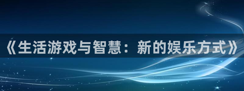 鼎点娱乐4开户：《生活游戏与智慧：新的娱乐方式》