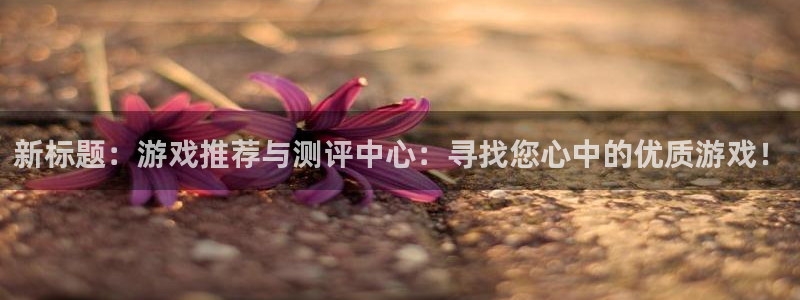 鼎点娱乐什么意思：新标题：游戏推荐与测评中心：寻找您心中的优
